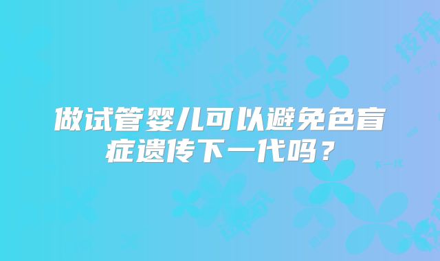 做试管婴儿可以避免色盲症遗传下一代吗?