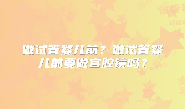 做试管婴儿前？做试管婴儿前要做宫腔镜吗？