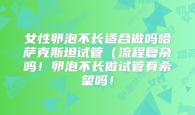 女性卵泡不长适合做吗哈萨克斯坦试管（流程复杂吗！卵泡不长做试管有希望吗！