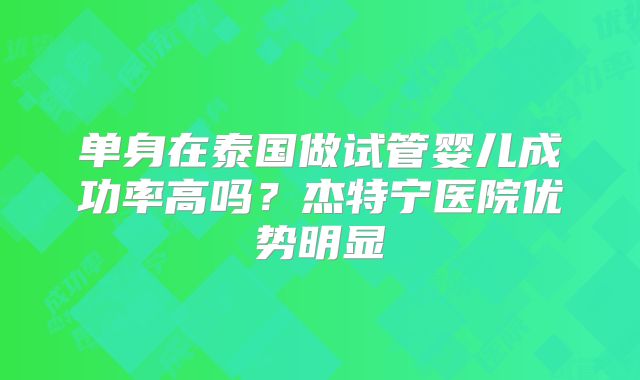 单身在泰国做试管婴儿成功率高吗？杰特宁医院优势明显