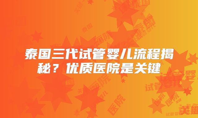 泰国三代试管婴儿流程揭秘？优质医院是关键