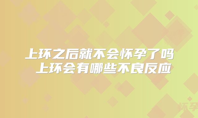 上环之后就不会怀孕了吗 上环会有哪些不良反应