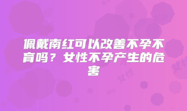 佩戴南红可以改善不孕不育吗？女性不孕产生的危害