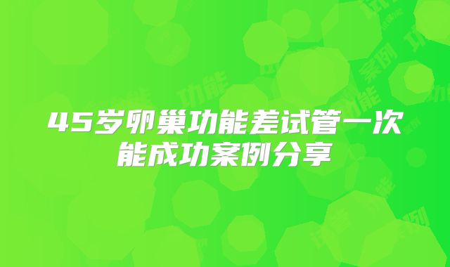 45岁卵巢功能差试管一次能成功案例分享