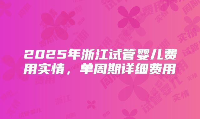 2025年浙江试管婴儿费用实情,单周期详细费用