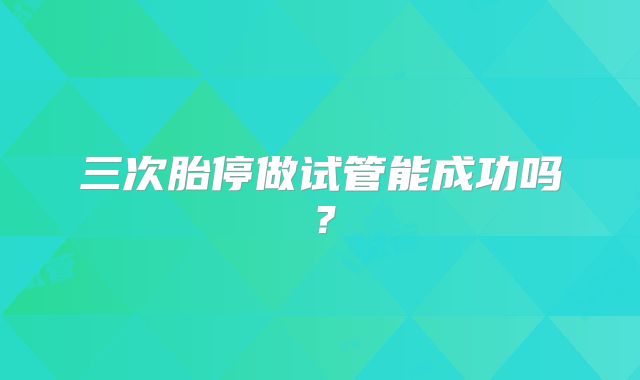 三次胎停做试管能成功吗？