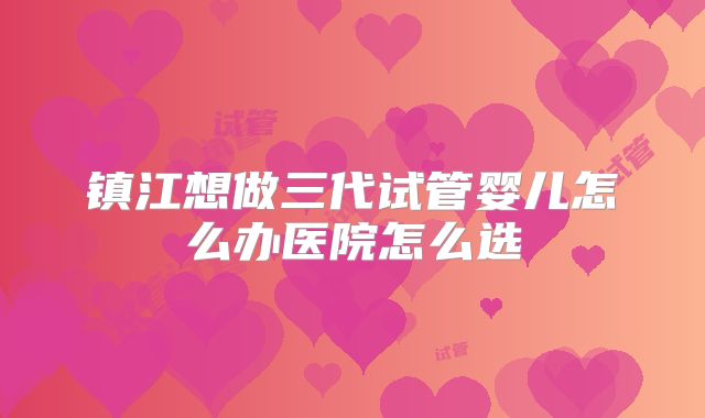 镇江想做三代试管婴儿怎么办医院怎么选