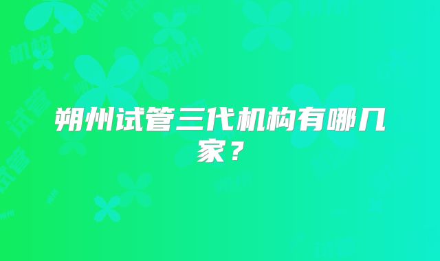 朔州试管三代机构有哪几家?