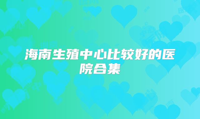 海南生殖中心比较好的医院合集