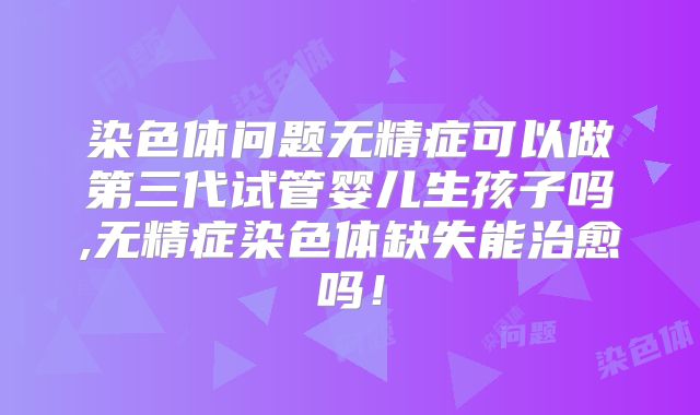 染色体问题无精症可以做第三代试管婴儿生孩子吗,无精症染色体缺失能治愈吗!