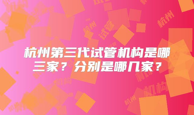 杭州第三代试管机构是哪三家?分别是哪几家?