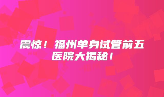 震惊!福州单身试管前五医院大揭秘!