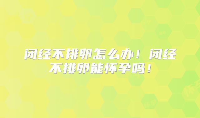 闭经不排卵怎么办！闭经不排卵能怀孕吗！