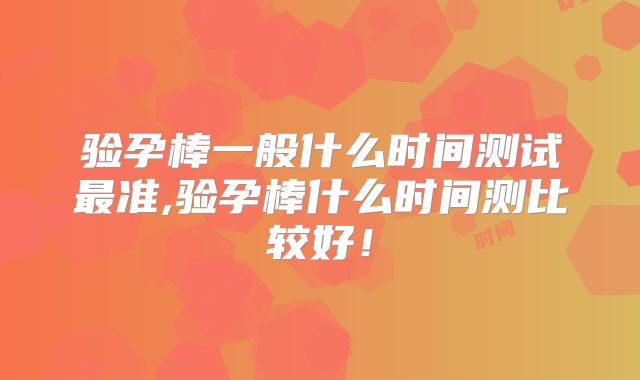 验孕棒一般什么时间测试最准,验孕棒什么时间测比较好！