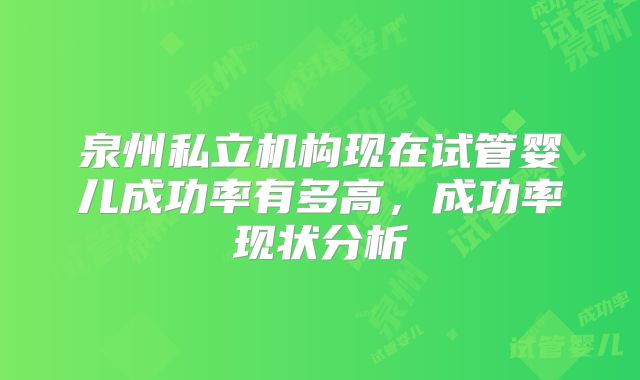 泉州私立机构现在试管婴儿成功率有多高,成功率现状分析
