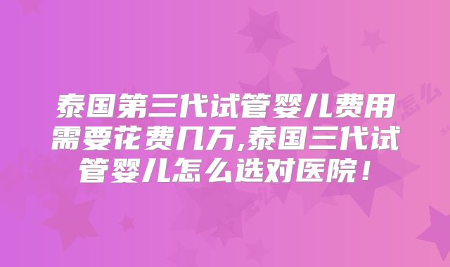 泰国第三代试管婴儿费用需要花费几万,泰国三代试管婴儿怎么选对医院!
