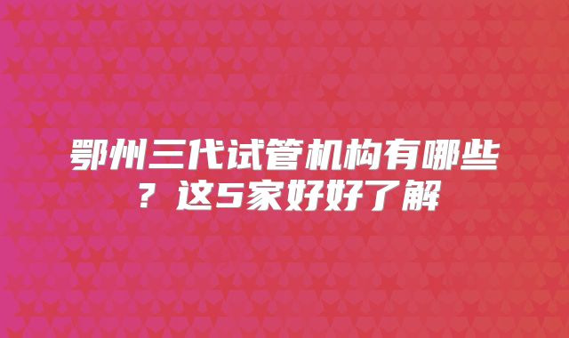 鄂州三代试管机构有哪些？这5家好好了解