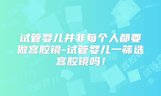 试管婴儿并非每个人都要做宫腔镜-试管婴儿一筛选宫腔镜吗！