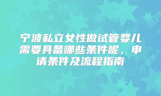 宁波私立女性做试管婴儿需要具备哪些条件呢,申请条件及流程指南
