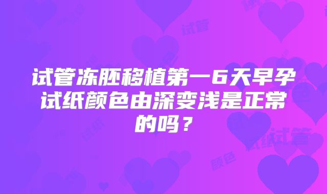 试管冻胚移植第一6天早孕试纸颜色由深变浅是正常的吗?
