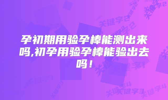 孕初期用验孕棒能测出来吗,初孕用验孕棒能验出去吗!