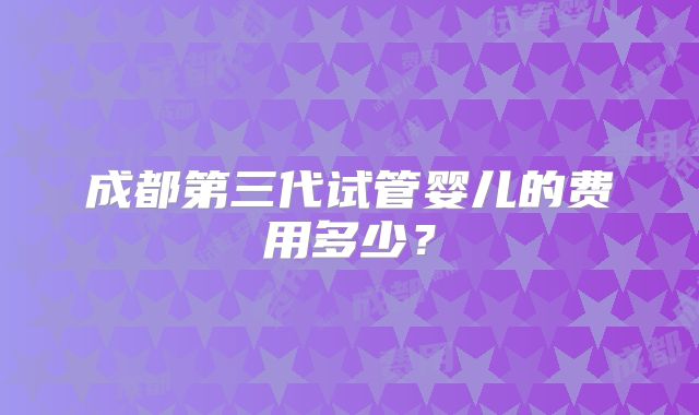 成都第三代试管婴儿的费用多少?