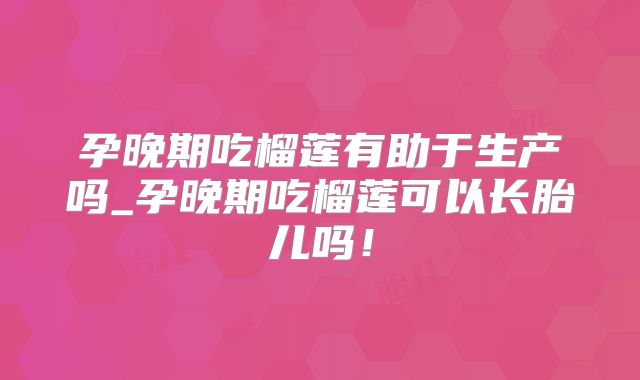 孕晚期吃榴莲有助于生产吗_孕晚期吃榴莲可以长胎儿吗!