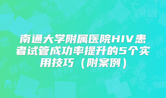 南通大学附属医院HIV患者试管成功率提升的5个实用技巧（附案例）
