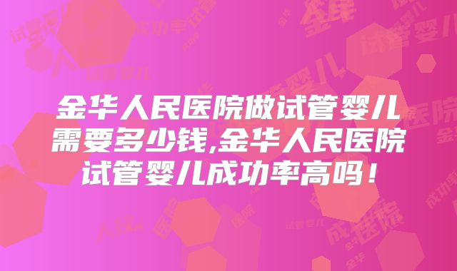 金华人民医院做试管婴儿需要多少钱,金华人民医院试管婴儿成功率高吗！