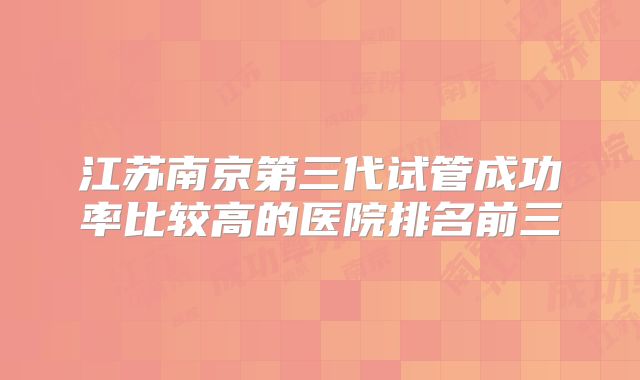 江苏南京第三代试管成功率比较高的医院排名前三