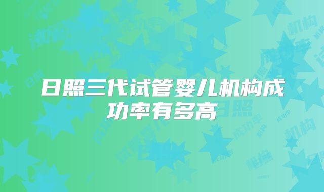 日照三代试管婴儿机构成功率有多高