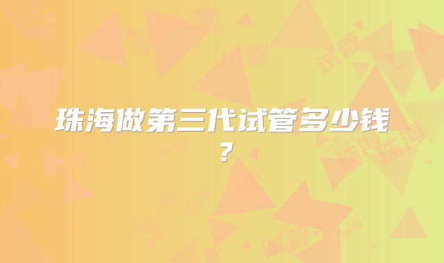 珠海做第三代试管多少钱？