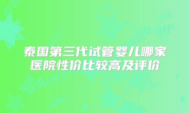 泰国第三代试管婴儿哪家医院性价比较高及评价