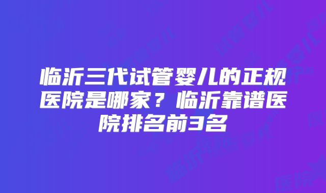 临沂三代试管婴儿的正规医院是哪家?临沂靠谱医院排名前3名
