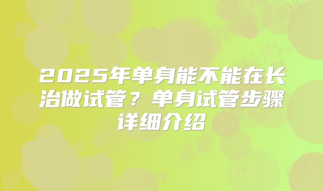 2025年单身能不能在长治做试管?单身试管步骤详细介绍