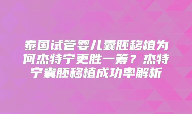泰国试管婴儿囊胚移植为何杰特宁更胜一筹？杰特宁囊胚移植成功率解析