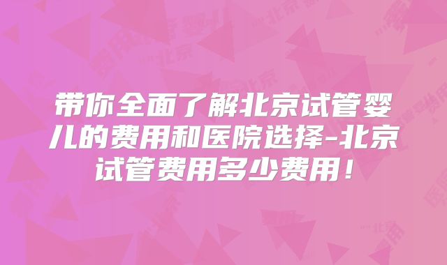 带你全面了解北京试管婴儿的费用和医院选择-北京试管费用多少费用!