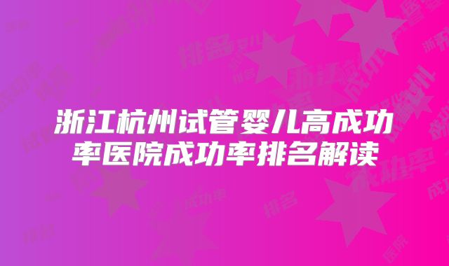 浙江杭州试管婴儿高成功率医院成功率排名解读