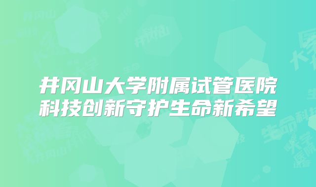 井冈山大学附属试管医院科技创新守护生命新希望