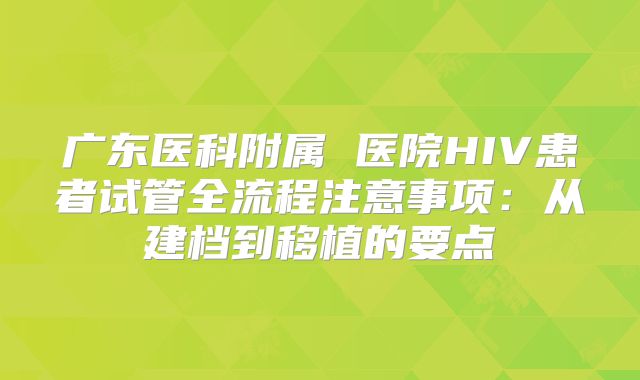 广东医科附属 医院HIV患者试管全流程注意事项：从建档到移植的要点