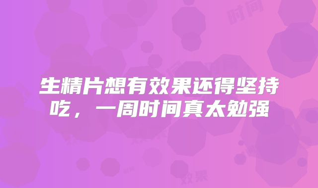 生精片想有效果还得坚持吃，一周时间真太勉强