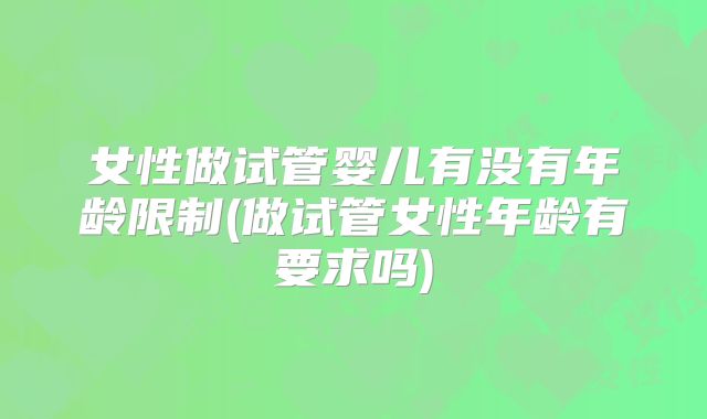 女性做试管婴儿有没有年龄限制(做试管女性年龄有要求吗)