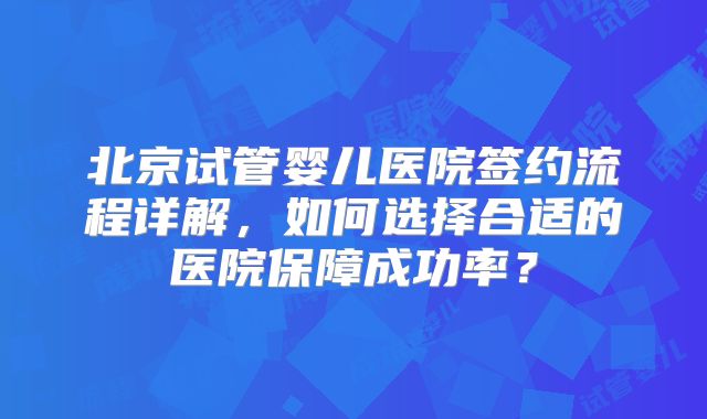 北京试管婴儿医院签约流程详解，如何选择合适的医院保障成功率？
