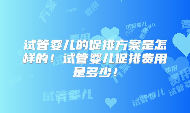 试管婴儿的促排方案是怎样的！试管婴儿促排费用是多少！