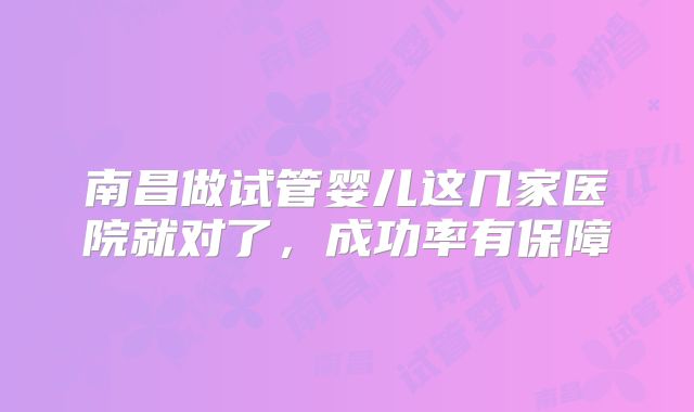 南昌做试管婴儿这几家医院就对了，成功率有保障