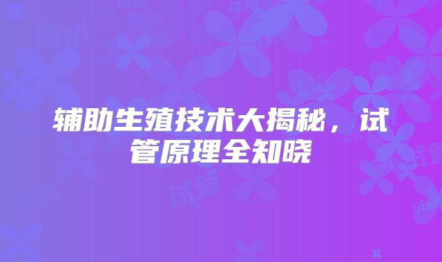 辅助生殖技术大揭秘，试管原理全知晓