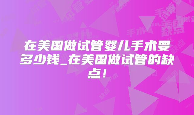 在美国做试管婴儿手术要多少钱_在美国做试管的缺点！