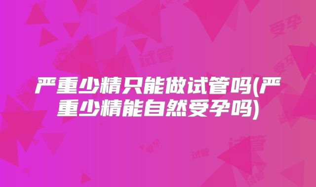 严重少精只能做试管吗(严重少精能自然受孕吗)