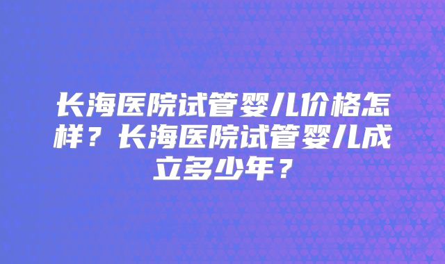 长海医院试管婴儿价格怎样?长海医院试管婴儿成立多少年?