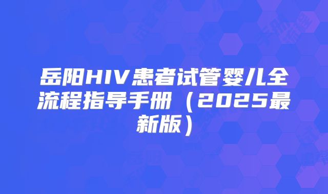 岳阳HIV患者试管婴儿全流程指导手册（2025最新版）